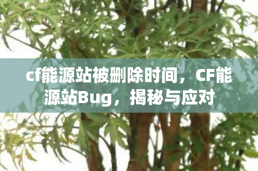 cf能源站被删除时间,CF能源站Bug,揭秘与应对 cf能源站被删除时间,CF能源站Bug,揭秘与应对