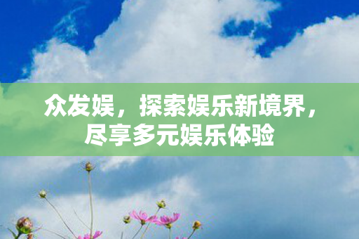 众发娱,探索娱乐新境界,尽享多元娱乐体验 众发娱,探索娱乐新境界,尽享多元娱乐体验