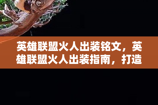 英雄联盟火人出装铭文,英雄联盟火人出装指南,打造最强法师输出 英雄联盟火人出装铭文,英雄联盟火人出装指南,打造最强法师输出