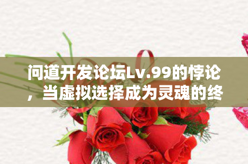 问道开发论坛Lv.99的悖论,当虚拟选择成为灵魂的终极审判场 问道开发论坛Lv.99的悖论,当虚拟选择成为灵魂的终极审判场