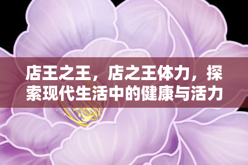 店王之王，店之王体力，探索现代生活中的健康与活力