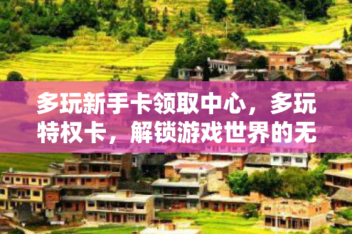 多玩新手卡领取中心，多玩特权卡，解锁游戏世界的无限可能