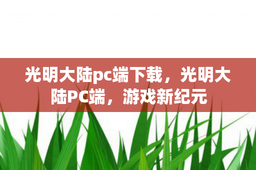 光明大陆pc端下载，光明大陆PC端，游戏新纪元
