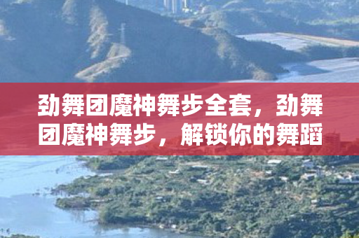 劲舞团魔神舞步全套,劲舞团魔神舞步,解锁你的舞蹈潜能 劲舞团魔神舞步全套,劲舞团魔神舞步,解锁你的舞蹈潜能