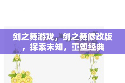 剑之舞游戏，剑之舞修改版，探索未知，重塑经典