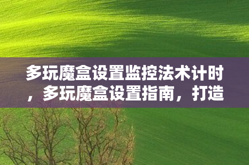 多玩魔盒设置监控法术计时,多玩魔盒设置指南,打造个性化游戏工具 多玩魔盒设置监控法术计时,多玩魔盒设置指南,打造个性化游戏工具