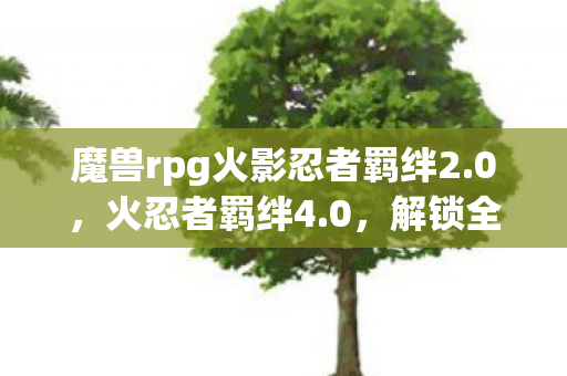 魔兽rpg火影忍者羁绊2.0，火忍者羁绊4.0，解锁全新忍术，续写传奇篇章