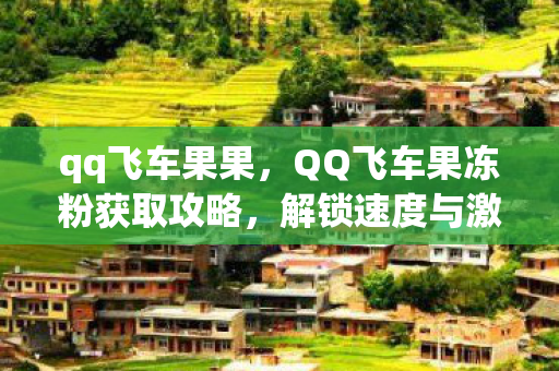 qq飞车果果，QQ飞车果冻粉获取攻略，解锁速度与激情的甜蜜助力