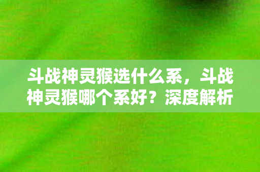 斗战神灵猴选什么系，斗战神灵猴哪个系好？深度解析各系特点与优势