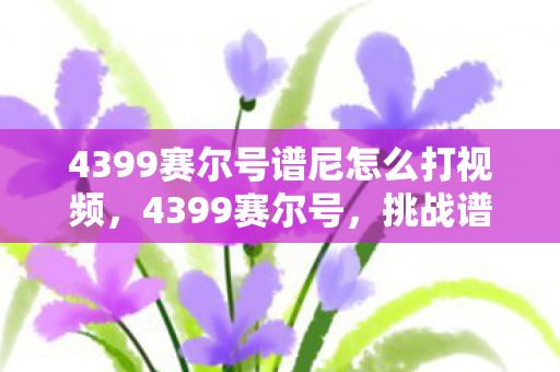 4399赛尔号谱尼怎么打视频，4399赛尔号，挑战谱尼的攻略指南