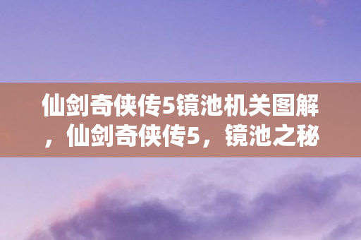 仙剑奇侠传5镜池机关图解，仙剑奇侠传5，镜池之秘