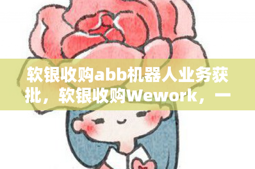 软银收购abb机器人业务获批，软银收购Wework，一场风险投资背后的故事