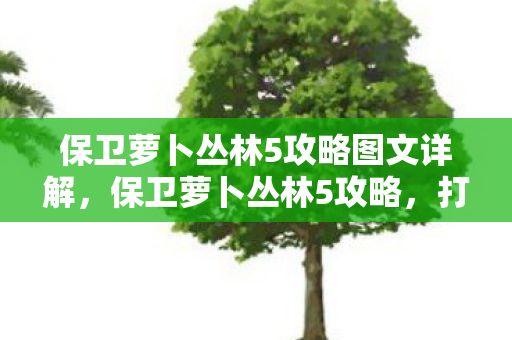 保卫萝卜丛林5攻略图文详解,保卫萝卜丛林5攻略,打造你的终极防御策略 保卫萝卜丛林5攻略图文详解,保卫萝卜丛林5攻略,打造你的终极防御策略