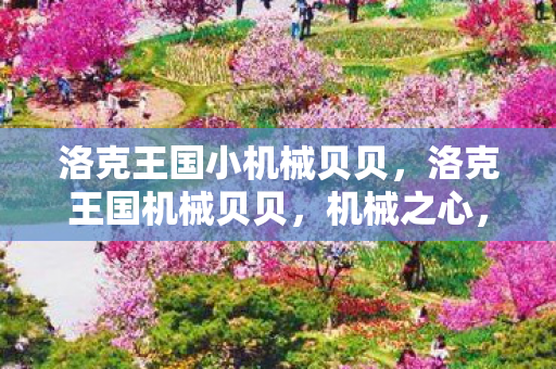 洛克王国小机械贝贝,洛克王国机械贝贝,机械之心,萌动之旅 洛克王国小机械贝贝,洛克王国机械贝贝,机械之心,萌动之旅