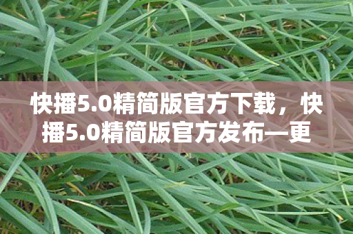 快播5.0精简版官方下载，快播5.0精简版官方发布—更快更省力的视频体验时代来临