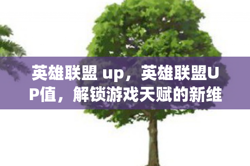 英雄联盟 up，英雄联盟UP值，解锁游戏天赋的新维度