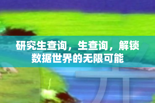 研究生查询,生查询,解锁数据世界的无限可能 研究生查询,生查询,解锁数据世界的无限可能