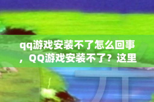 qq游戏安装不了怎么回事，QQ游戏安装不了？这里有解决办法！