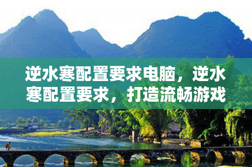 逆水寒配置要求电脑,逆水寒配置要求,打造流畅游戏体验的硬件指南 逆水寒配置要求电脑,逆水寒配置要求,打造流畅游戏体验的硬件指南