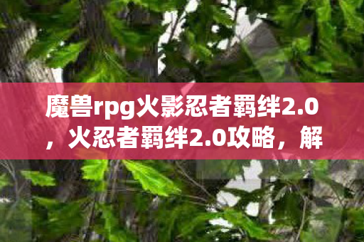 魔兽rpg火影忍者羁绊2.0,火忍者羁绊2.0攻略,解锁无限可能,成为最强忍者! 魔兽rpg火影忍者羁绊2.0,火忍者羁绊2.0攻略,解锁无限可能,成为最强忍者!