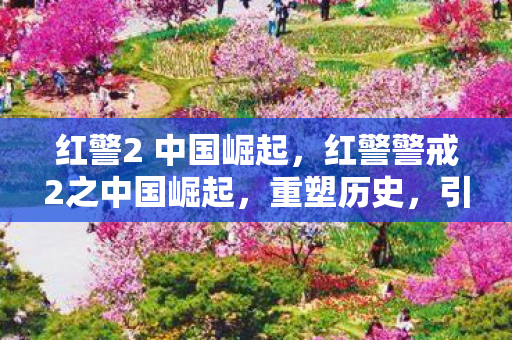 红警2 中国崛起，红警警戒2之中国崛起，重塑历史，引领未来