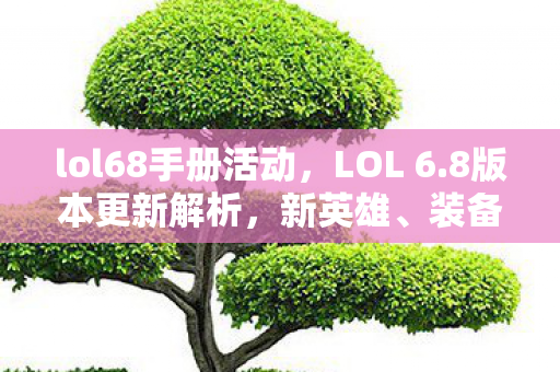 lol68手册活动，LOL 6.8版本更新解析，新英雄、装备与游戏玩法调整