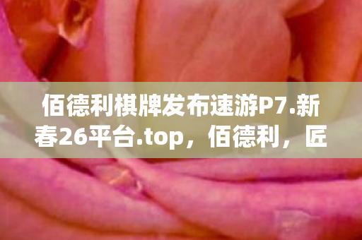 佰德利棋牌发布速游P7.新春26平台.top,佰德利,匠心品质,塑造经典 佰德利棋牌发布速游P7.新春26平台.top,佰德利,匠心品质,塑造经典