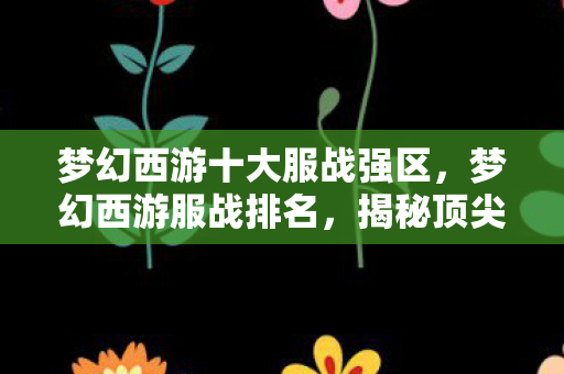 梦幻西游十大服战强区，梦幻西游服战排名，揭秘顶尖玩家的荣耀之战