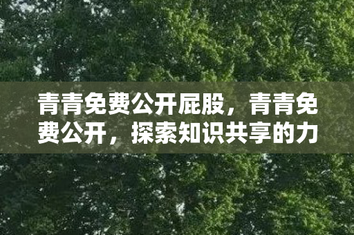 青青免费公开屁股，青青免费公开，探索知识共享的力量
