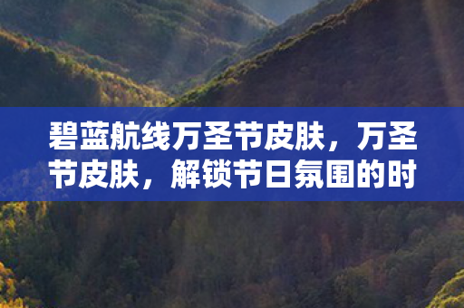 碧蓝航线万圣节皮肤，万圣节皮肤，解锁节日氛围的时尚密码