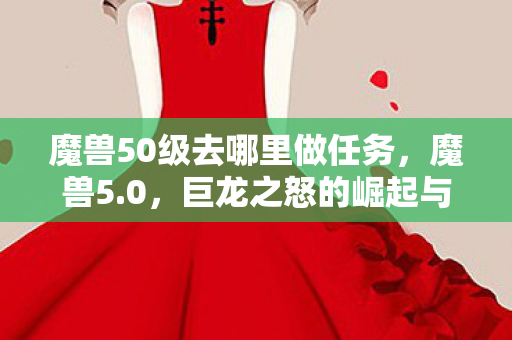 魔兽50级去哪里做任务，魔兽5.0，巨龙之怒的崛起与影响