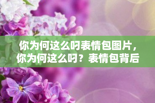 你为何这么叼表情包图片,你为何这么叼?表情包背后的文化现象解析 你为何这么叼表情包图片,你为何这么叼?表情包背后的文化现象解析