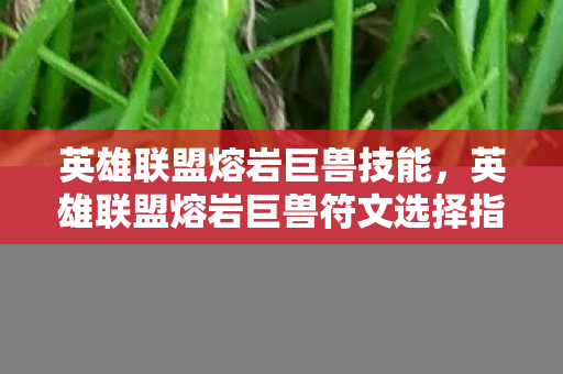 英雄联盟熔岩巨兽技能，英雄联盟熔岩巨兽符文选择指南