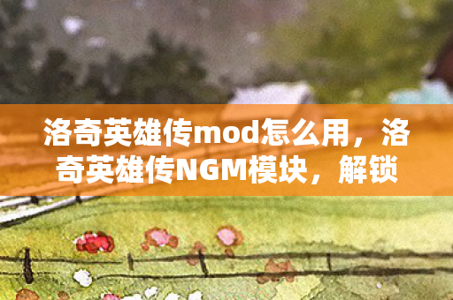洛奇英雄传mod怎么用，洛奇英雄传NGM模块，解锁音乐与游戏的完美融合