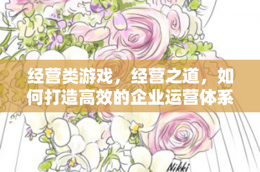 经营类游戏，经营之道，如何打造高效的企业运营体系？