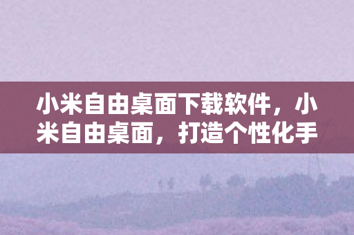 小米自由桌面下载软件,小米自由桌面,打造个性化手机体验 小米自由桌面下载软件,小米自由桌面,打造个性化手机体验