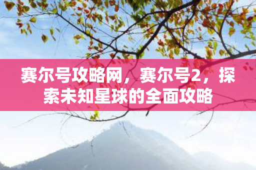 赛尔号攻略网，赛尔号2，探索未知星球的全面攻略