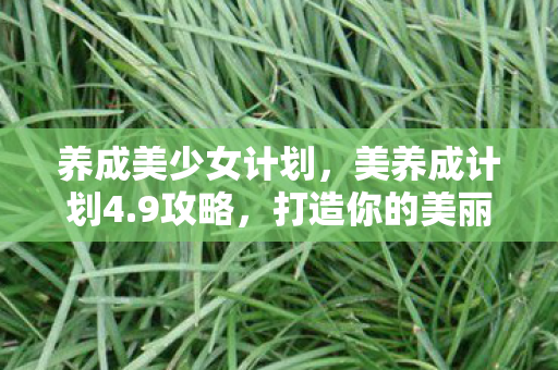 养成美少女计划，美养成计划4.9攻略，打造你的美丽新篇章