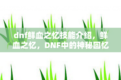 dnf鲜血之忆技能介绍,鲜血之忆,DNF中的神秘回忆 dnf鲜血之忆技能介绍,鲜血之忆,DNF中的神秘回忆