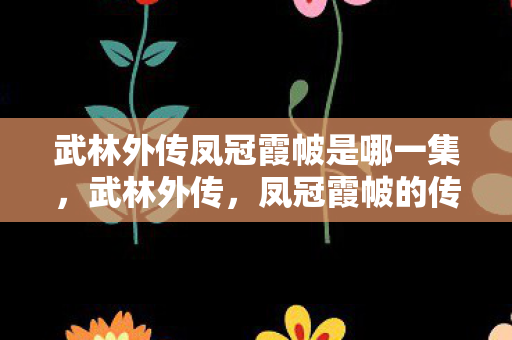 武林外传凤冠霞帔是哪一集,武林外传,凤冠霞帔的传奇故事 武林外传凤冠霞帔是哪一集,武林外传,凤冠霞帔的传奇故事