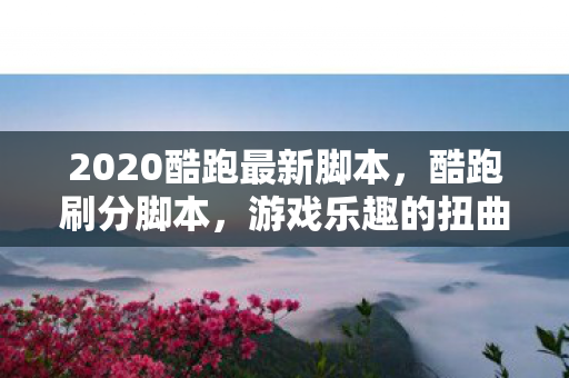 2020酷跑最新脚本,酷跑刷分脚本,游戏乐趣的扭曲与反思 2020酷跑最新脚本,酷跑刷分脚本,游戏乐趣的扭曲与反思