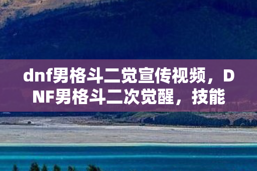 dnf男格斗二觉宣传视频,DNF男格斗二次觉醒,技能革新与角色重塑 dnf男格斗二觉宣传视频,DNF男格斗二次觉醒,技能革新与角色重塑