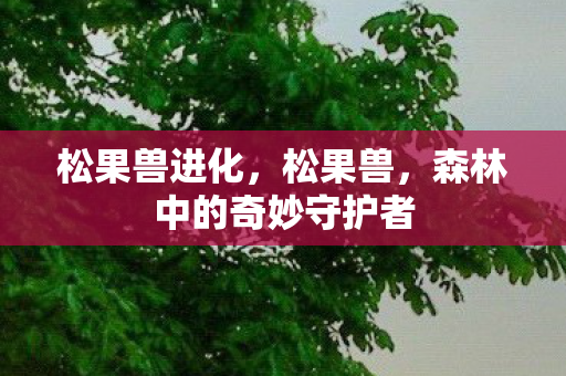 松果兽进化，松果兽，森林中的奇妙守护者