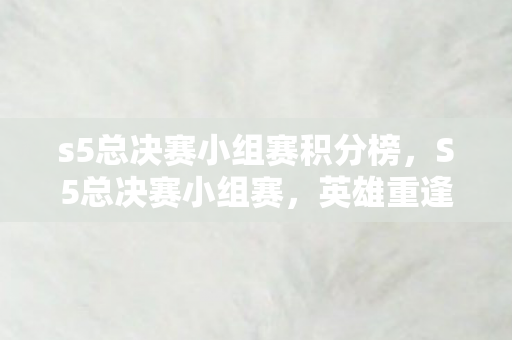 s5总决赛小组赛积分榜，S5总决赛小组赛，英雄重逢的舞台