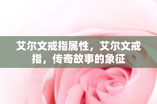 艾尔文戒指属性,艾尔文戒指,传奇故事的象征 艾尔文戒指属性,艾尔文戒指,传奇故事的象征