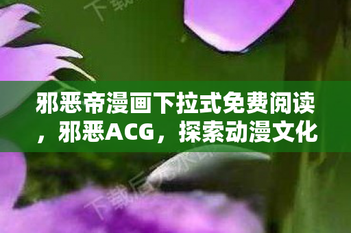 邪恶帝漫画下拉式免费阅读,邪恶ACG,探索动漫文化的阴暗面 邪恶帝漫画下拉式免费阅读,邪恶ACG,探索动漫文化的阴暗面