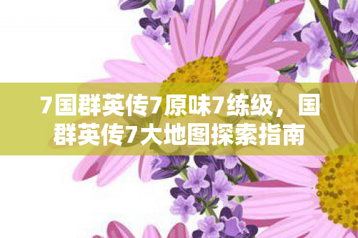 7国群英传7原味7练级，国群英传7大地图探索指南