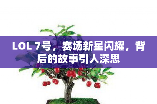 LOL 7号，赛场新星闪耀，背后的故事引人深思