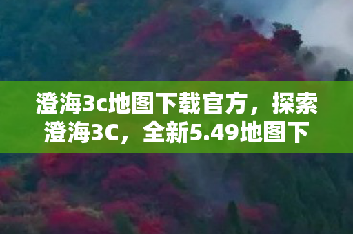 澄海3c地图下载官方，探索澄海3C，全新5.49地图下载指南与体验分享