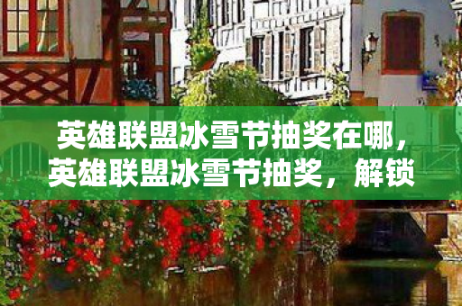 英雄联盟冰雪节抽奖在哪,英雄联盟冰雪节抽奖,解锁冬日惊喜,赢取限定皮肤! 英雄联盟冰雪节抽奖在哪,英雄联盟冰雪节抽奖,解锁冬日惊喜,赢取限定皮肤!